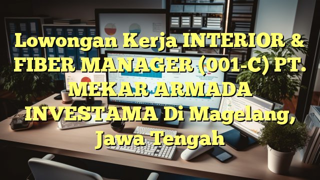 Lowongan Kerja INTERIOR & FIBER MANAGER (001-C) PT. MEKAR ARMADA INVESTAMA Di Magelang, Jawa Tengah