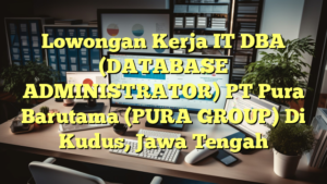 Lowongan Kerja IT DBA (DATABASE ADMINISTRATOR) PT Pura Barutama (PURA GROUP) Di Kudus, Jawa Tengah