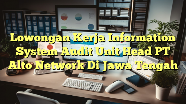 Lowongan Kerja Information System Audit Unit Head PT Alto Network Di Jawa Tengah