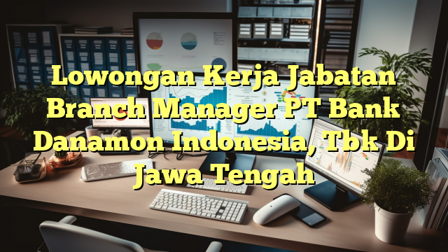 Lowongan Kerja Jabatan Branch Manager PT Bank Danamon Indonesia, Tbk Di Jawa Tengah