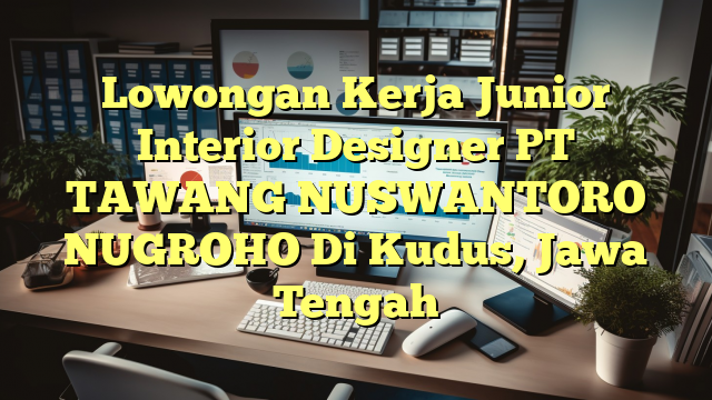 Lowongan Kerja Junior Interior Designer PT TAWANG NUSWANTORO NUGROHO Di Kudus, Jawa Tengah