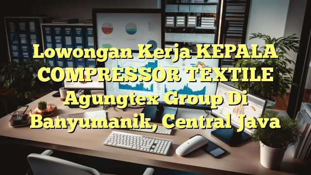 Lowongan Kerja KEPALA COMPRESSOR TEXTILE  Agungtex Group Di Banyumanik, Central Java