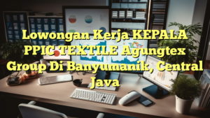 Lowongan Kerja KEPALA PPIC TEXTILE Agungtex Group Di Banyumanik, Central Java