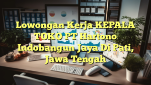 Lowongan Kerja KEPALA TOKO PT Hartono Indobangun Jaya Di Pati, Jawa Tengah