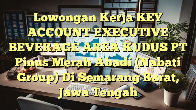 Lowongan Kerja KEY ACCOUNT EXECUTIVE BEVERAGE AREA KUDUS PT Pinus Merah Abadi (Nabati Group) Di Semarang Barat, Jawa Tengah