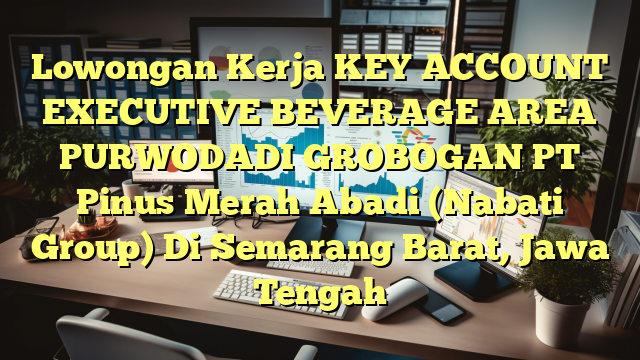 Lowongan Kerja KEY ACCOUNT EXECUTIVE BEVERAGE AREA PURWODADI GROBOGAN PT Pinus Merah Abadi (Nabati Group) Di Semarang Barat, Jawa Tengah