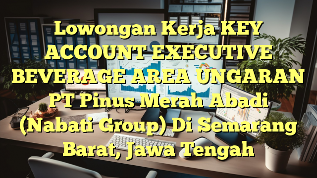 Lowongan Kerja KEY ACCOUNT EXECUTIVE BEVERAGE AREA UNGARAN PT Pinus Merah Abadi (Nabati Group) Di Semarang Barat, Jawa Tengah