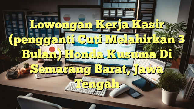 Lowongan Kerja Kasir (pengganti Cuti Melahirkan 3 Bulan) Honda Kusuma Di Semarang Barat, Jawa Tengah