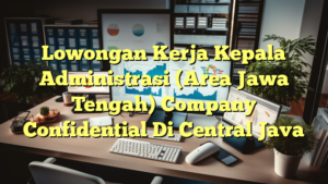 Lowongan Kerja Kepala Administrasi (Area Jawa Tengah) Company Confidential Di Central Java