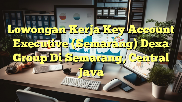 Lowongan Kerja Key Account Executive (Semarang) Dexa Group Di Semarang, Central Java