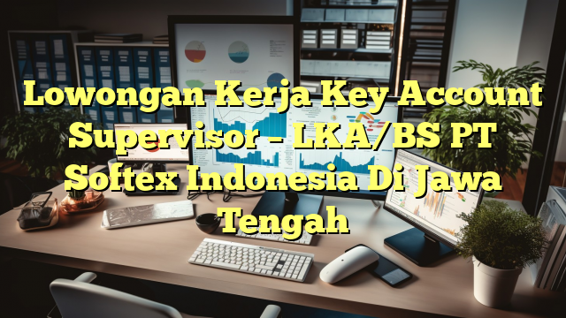 Lowongan Kerja Key Account Supervisor – LKA/BS PT Softex Indonesia Di Jawa Tengah