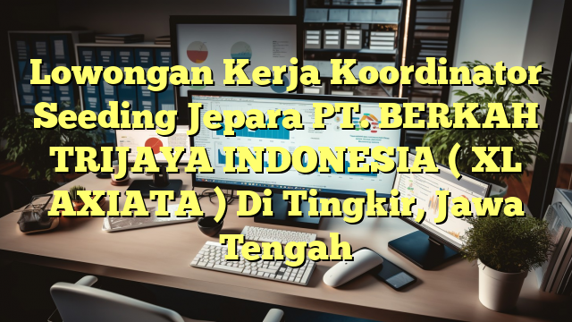 Lowongan Kerja Koordinator Seeding Jepara PT. BERKAH TRIJAYA INDONESIA ( XL AXIATA ) Di Tingkir, Jawa Tengah