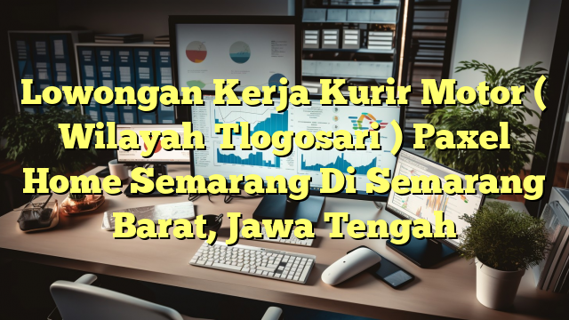 Lowongan Kerja Kurir Motor ( Wilayah Tlogosari ) Paxel Home Semarang Di Semarang Barat, Jawa Tengah