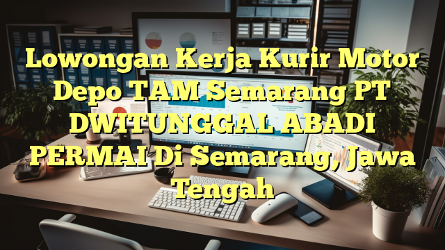 Lowongan Kerja Kurir Motor Depo TAM Semarang PT DWITUNGGAL ABADI PERMAI Di Semarang, Jawa Tengah