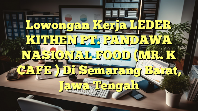 Lowongan Kerja LEDER KITHEN PT. PANDAWA NASIONAL FOOD (MR. K CAFE ) Di Semarang Barat, Jawa Tengah