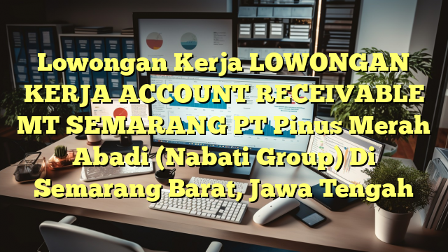 Lowongan Kerja LOWONGAN KERJA ACCOUNT RECEIVABLE MT SEMARANG PT Pinus Merah Abadi (Nabati Group) Di Semarang Barat, Jawa Tengah