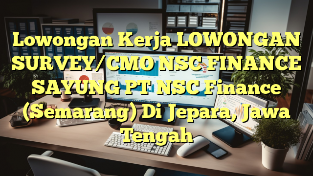 Lowongan Kerja LOWONGAN SURVEY/CMO NSC FINANCE SAYUNG PT NSC Finance (Semarang) Di Jepara, Jawa Tengah