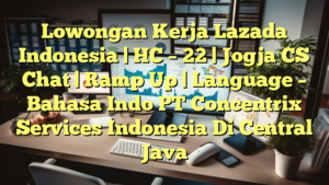 Lowongan Kerja Lazada Indonesia | HC – 22 | Jogja CS Chat | Ramp Up | Language – Bahasa Indo PT Concentrix Services Indonesia Di Central Java