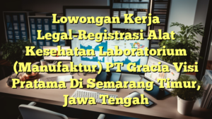 Lowongan Kerja Legal-Registrasi Alat Kesehatan Laboratorium (Manufaktur) PT Gracia Visi Pratama Di Semarang Timur, Jawa Tengah