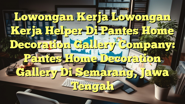 Lowongan Kerja Lowongan Kerja Helper Di Pantes Home Decoration Gallery Company: Pantes Home Decoration Gallery Di Semarang, Jawa Tengah