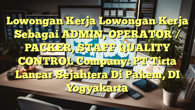 Lowongan Kerja Lowongan Kerja Sebagai ADMIN, OPERATOR / PACKER, STAFF QUALITY CONTROL Company: PT Tirta Lancar Sejahtera Di Pakem, DI Yogyakarta