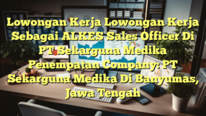 Lowongan Kerja Lowongan Kerja Sebagai ALKES Sales Officer Di PT Sekarguna Medika Penempatan Company: PT Sekarguna Medika Di Banyumas, Jawa Tengah