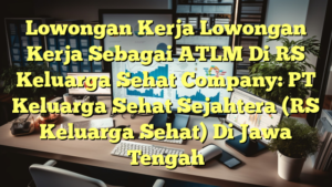 Lowongan Kerja Lowongan Kerja Sebagai ATLM Di RS Keluarga Sehat Company: PT Keluarga Sehat Sejahtera (RS Keluarga Sehat) Di Jawa Tengah