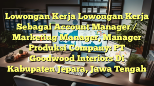 Lowongan Kerja Lowongan Kerja Sebagai Account Manager / Marketing Manager, Manager Produksi Company: PT Goodwood Interiors Di Kabupaten Jepara, Jawa Tengah