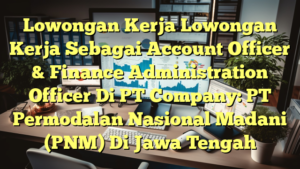 Lowongan Kerja Lowongan Kerja Sebagai Account Officer & Finance Administration Officer Di PT Company: PT Permodalan Nasional Madani (PNM) Di Jawa Tengah