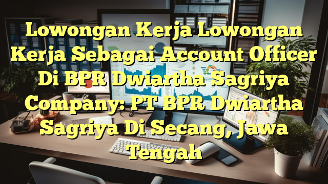 Lowongan Kerja Lowongan Kerja Sebagai Account Officer Di BPR Dwiartha Sagriya Company: PT BPR Dwiartha Sagriya Di Secang, Jawa Tengah