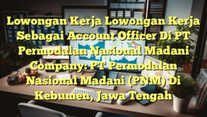 Lowongan Kerja Lowongan Kerja Sebagai Account Officer Di PT Permodalan Nasional Madani Company: PT Permodalan Nasional Madani (PNM) Di Kebumen, Jawa Tengah