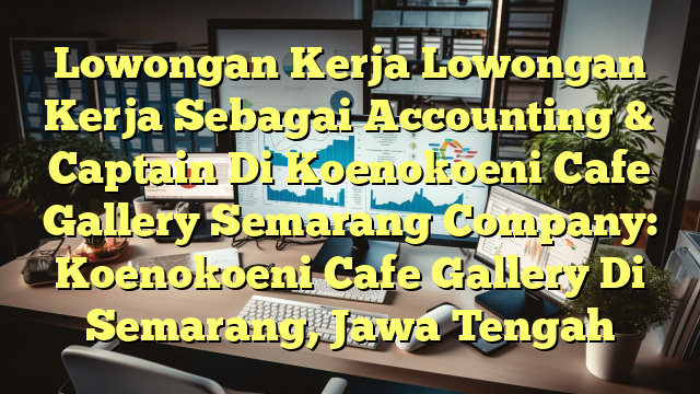 Lowongan Kerja Lowongan Kerja Sebagai Accounting & Captain Di Koenokoeni Cafe Gallery Semarang Company: Koenokoeni Cafe Gallery Di Semarang, Jawa Tengah