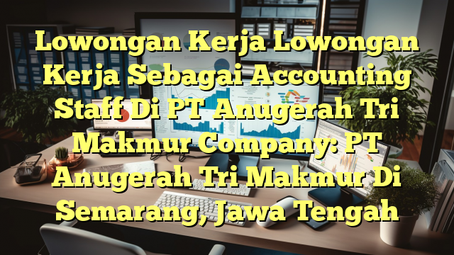 Lowongan Kerja Lowongan Kerja Sebagai Accounting Staff Di PT Anugerah Tri Makmur Company: PT Anugerah Tri Makmur Di Semarang, Jawa Tengah