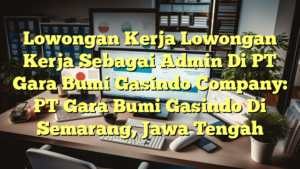 Lowongan Kerja Lowongan Kerja Sebagai Admin Di PT Gara Bumi Gasindo Company: PT Gara Bumi Gasindo Di Semarang, Jawa Tengah