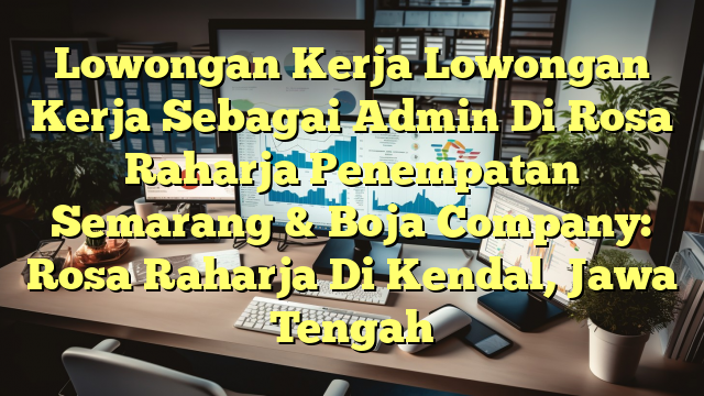 Lowongan Kerja Lowongan Kerja Sebagai Admin Di Rosa Raharja Penempatan Semarang & Boja Company: Rosa Raharja Di Kendal, Jawa Tengah