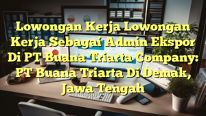 Lowongan Kerja Lowongan Kerja Sebagai Admin Ekspor Di PT Buana Triarta Company: PT Buana Triarta Di Demak, Jawa Tengah