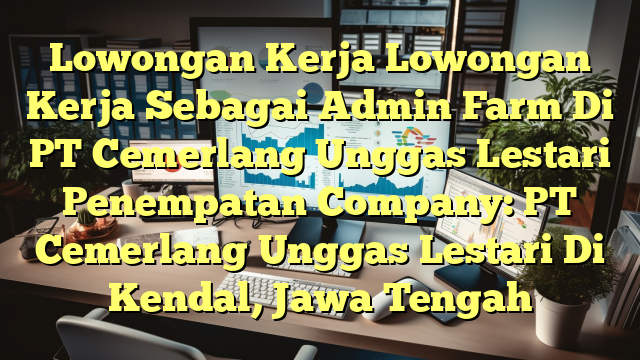 Lowongan Kerja Lowongan Kerja Sebagai Admin Farm Di PT Cemerlang Unggas Lestari Penempatan Company: PT Cemerlang Unggas Lestari Di Kendal, Jawa Tengah