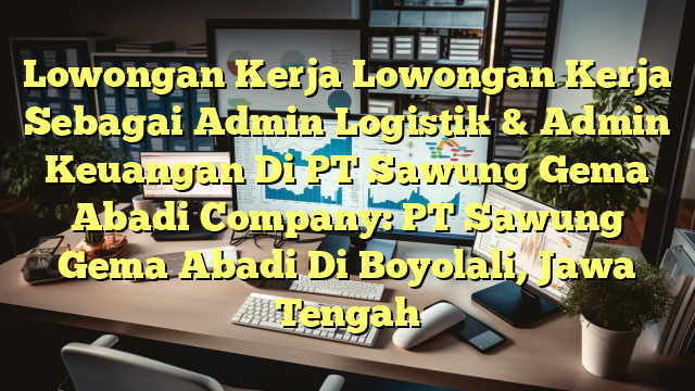 Lowongan Kerja Lowongan Kerja Sebagai Admin Logistik & Admin Keuangan Di PT Sawung Gema Abadi Company: PT Sawung Gema Abadi Di Boyolali, Jawa Tengah