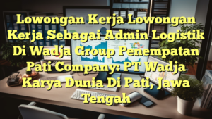 Lowongan Kerja Lowongan Kerja Sebagai Admin Logistik Di Wadja Group Penempatan Pati Company: PT Wadja Karya Dunia Di Pati, Jawa Tengah