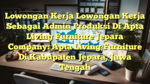 Lowongan Kerja Lowongan Kerja Sebagai Admin Produksi Di Apta Living Furniture Jepara Company: Apta Living Furniture Di Kabupaten Jepara, Jawa Tengah