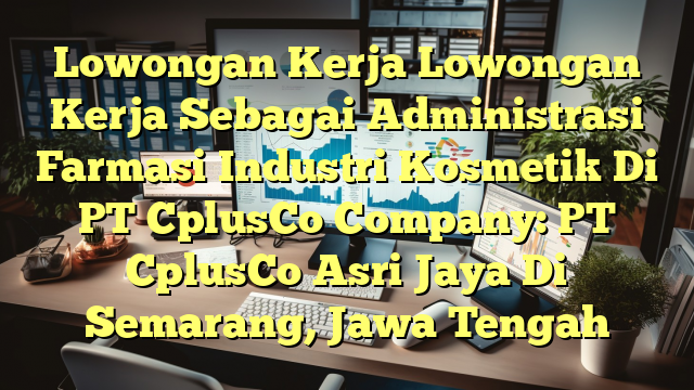 Lowongan Kerja Lowongan Kerja Sebagai Administrasi Farmasi Industri Kosmetik Di PT CplusCo Company: PT CplusCo Asri Jaya Di Semarang, Jawa Tengah