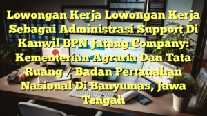 Lowongan Kerja Lowongan Kerja Sebagai Administrasi Support Di Kanwil BPN Jateng Company: Kementerian Agraria Dan Tata Ruang / Badan Pertanahan Nasional Di Banyumas, Jawa Tengah