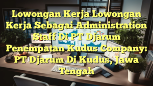 Lowongan Kerja Lowongan Kerja Sebagai Administration Staff Di PT Djarum Penempatan Kudus Company: PT Djarum Di Kudus, Jawa Tengah