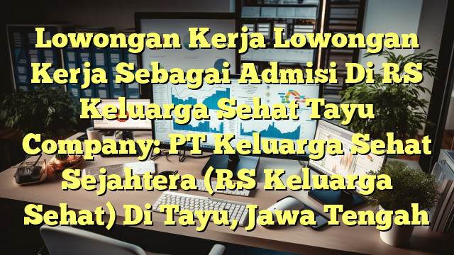 Lowongan Kerja Lowongan Kerja Sebagai Admisi Di RS Keluarga Sehat Tayu Company: PT Keluarga Sehat Sejahtera (RS Keluarga Sehat) Di Tayu, Jawa Tengah