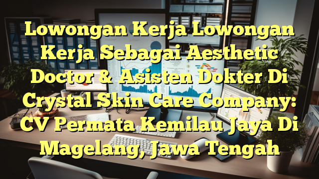 Lowongan Kerja Lowongan Kerja Sebagai Aesthetic Doctor & Asisten Dokter Di Crystal Skin Care Company: CV Permata Kemilau Jaya Di Magelang, Jawa Tengah