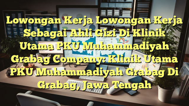 Lowongan Kerja Lowongan Kerja Sebagai Ahli Gizi Di Klinik Utama PKU Muhammadiyah Grabag Company: Klinik Utama PKU Muhammadiyah Grabag Di Grabag, Jawa Tengah