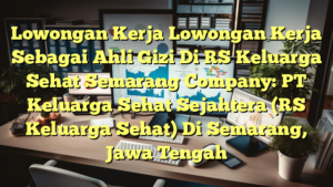 Lowongan Kerja Lowongan Kerja Sebagai Ahli Gizi Di RS Keluarga Sehat Semarang Company: PT Keluarga Sehat Sejahtera (RS Keluarga Sehat) Di Semarang, Jawa Tengah