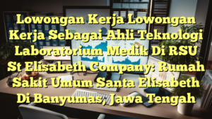 Lowongan Kerja Lowongan Kerja Sebagai Ahli Teknologi Laboratorium Medik Di RSU St Elisabeth Company: Rumah Sakit Umum Santa Elisabeth Di Banyumas, Jawa Tengah