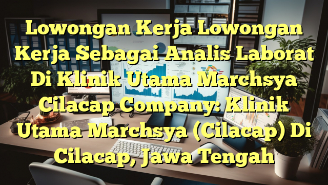 Lowongan Kerja Lowongan Kerja Sebagai Analis Laborat Di Klinik Utama Marchsya Cilacap Company: Klinik Utama Marchsya (Cilacap) Di Cilacap, Jawa Tengah