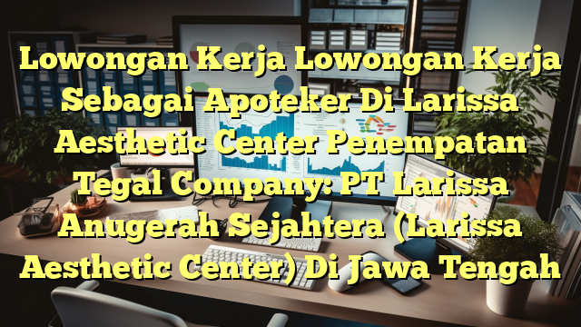 Lowongan Kerja Lowongan Kerja Sebagai Apoteker Di Larissa Aesthetic Center Penempatan Tegal Company: PT Larissa Anugerah Sejahtera (Larissa Aesthetic Center) Di Jawa Tengah